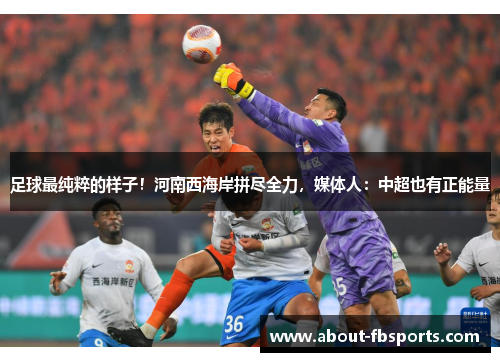 足球最纯粹的样子！河南西海岸拼尽全力，媒体人：中超也有正能量